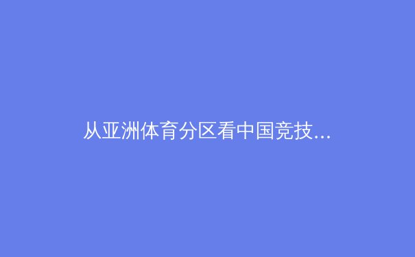 从亚洲体育分区看中国竞技：指尖上的辉煌如何引领新时代 - 2
