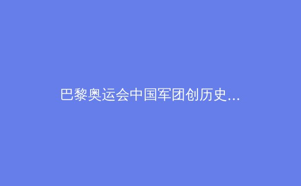 巴黎奥运会中国军团创历史：金牌榜并列第一的背后与未来