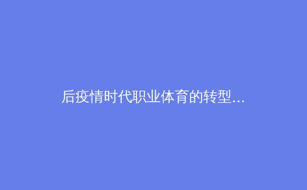 后疫情时代职业体育的转型与突破：从商业赛到全民健身的新生态构建 - 3