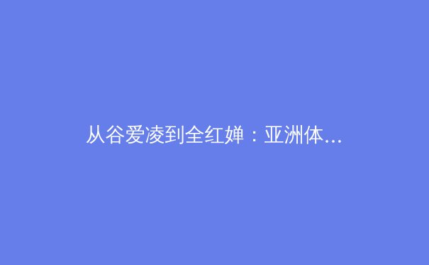 从谷爱凌到全红婵：亚洲体育新势力的崛起与挑战 - 2