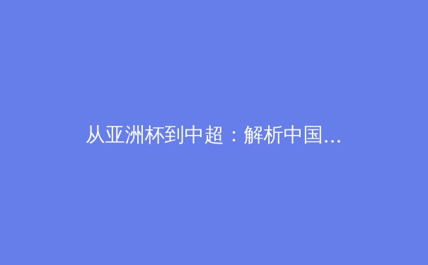 从亚洲杯到中超：解析中国足球的战术演进与青训困局 - 4