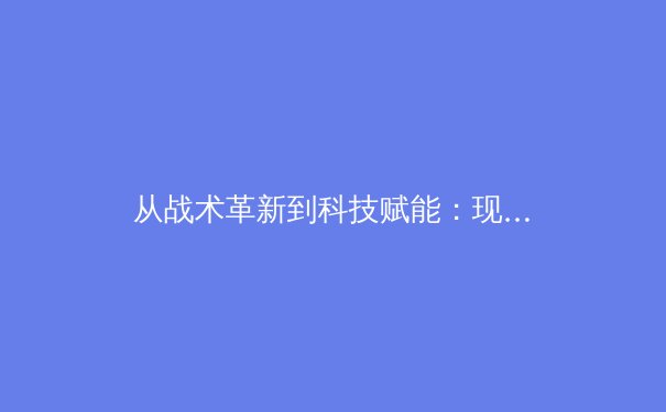 从战术革新到科技赋能：现代体育竞技的范式转移与未来展望 - 2